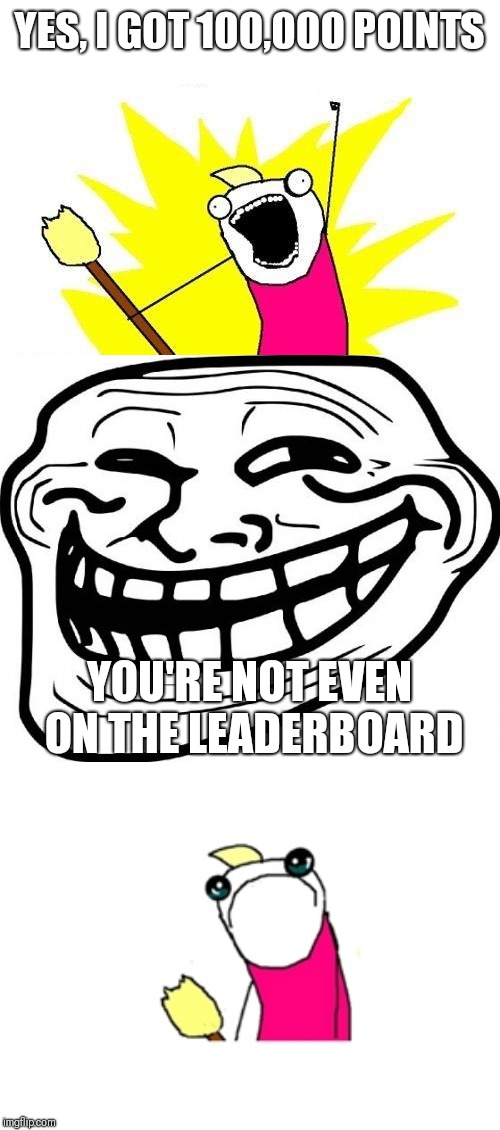 YES, I GOT 100,000 POINTS; YOU'RE NOT EVEN ON THE LEADERBOARD | image tagged in memes,x all the y,sad x all the y,troll face | made w/ Imgflip meme maker