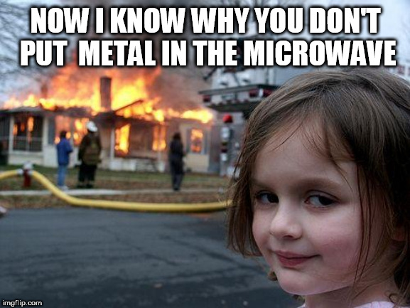 Disaster Girl Meme | NOW I KNOW WHY YOU DON'T PUT  METAL IN THE MICROWAVE | image tagged in memes,disaster girl | made w/ Imgflip meme maker
