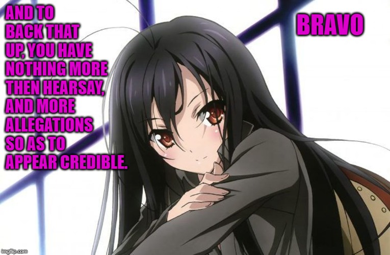 Annoyed brunette anime girl | AND TO BACK THAT UP, YOU HAVE NOTHING MORE THEN HEARSAY, AND MORE ALLEGATIONS SO AS TO APPEAR CREDIBLE. BRAVO | image tagged in annoyed brunette anime girl | made w/ Imgflip meme maker