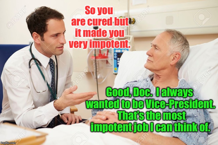 Maybe he understood better than we think | So you are cured but it made you very impotent. Good, Doc.  I always wanted to be Vice-President.  That’s the most impotent job I can think of. | image tagged in doctor patient,cured,impotent,vice-president,funny,important | made w/ Imgflip meme maker