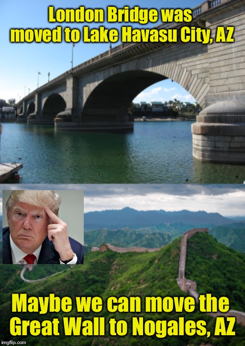 FYI, Nogales is on the border of Mexico | London Bridge was moved to Lake Havasu City, AZ; Maybe we can move the Great Wall to Nogales, AZ | image tagged in great wall of china,london bridge,build the wall | made w/ Imgflip meme maker