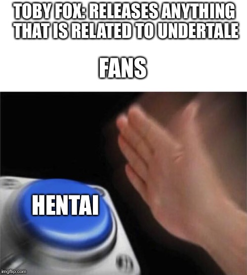 Blank Nut Button Meme | TOBY FOX: RELEASES ANYTHING THAT IS RELATED TO UNDERTALE; FANS; HENTAI | image tagged in memes,blank nut button | made w/ Imgflip meme maker