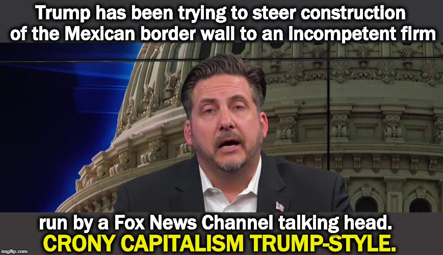 C'mon, surprise me. | Trump has been trying to steer construction of the Mexican border wall to an incompetent firm; run by a Fox News Channel talking head. CRONY CAPITALISM TRUMP-STYLE. | image tagged in trump,wall,construction,crony,fox news | made w/ Imgflip meme maker