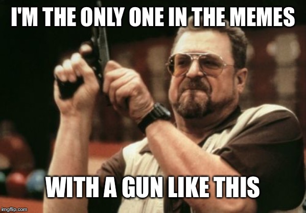 Am I The Only One Around Here | I'M THE ONLY ONE IN THE MEMES; WITH A GUN LIKE THIS | image tagged in memes,am i the only one around here | made w/ Imgflip meme maker