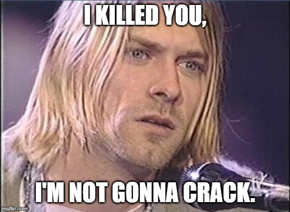 Kurt Cobain shut up | I KILLED YOU, I'M NOT GONNA CRACK. | image tagged in kurt cobain shut up | made w/ Imgflip meme maker