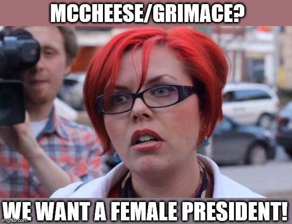 Angry Feminist | MCCHEESE/GRIMACE? WE WANT A FEMALE PRESIDENT! | image tagged in angry feminist | made w/ Imgflip meme maker