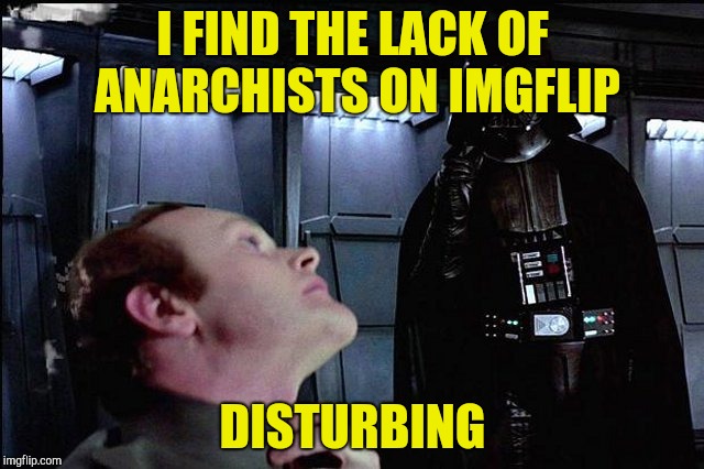 I find your lack of faith disturbing | I FIND THE LACK OF ANARCHISTS ON IMGFLIP DISTURBING | image tagged in i find your lack of faith disturbing | made w/ Imgflip meme maker