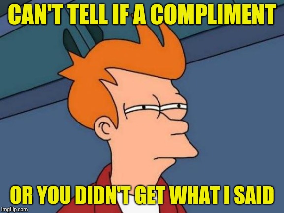 Futurama Fry Meme | CAN'T TELL IF A COMPLIMENT OR YOU DIDN'T GET WHAT I SAID | image tagged in memes,futurama fry | made w/ Imgflip meme maker