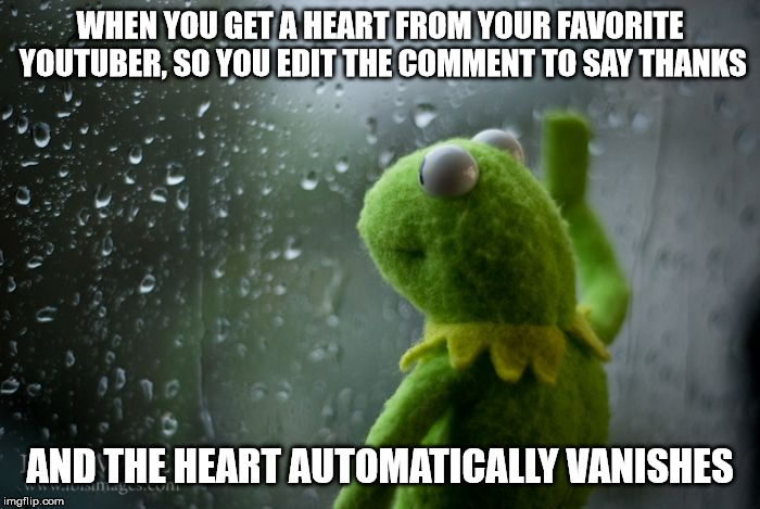 The sad life of the youtube commenter | WHEN YOU GET A HEART FROM YOUR FAVORITE YOUTUBER, SO YOU EDIT THE COMMENT TO SAY THANKS; AND THE HEART AUTOMATICALLY VANISHES | image tagged in kermit window,youtube,relatable,feels bad man,feelsbadman | made w/ Imgflip meme maker