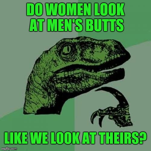 Just curious, ladies.;) | DO WOMEN LOOK AT MEN'S BUTTS; LIKE WE LOOK AT THEIRS? | image tagged in memes,philosoraptor,booty | made w/ Imgflip meme maker