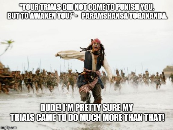 Jack Sparrow Being Chased Meme | "YOUR TRIALS DID NOT COME TO PUNISH YOU, BUT TO AWAKEN YOU." - 
 PARAMSHANSA YOGANANDA. DUDE! I'M PRETTY SURE MY TRIALS CAME TO DO MUCH MORE THAN THAT! | image tagged in memes,jack sparrow being chased | made w/ Imgflip meme maker