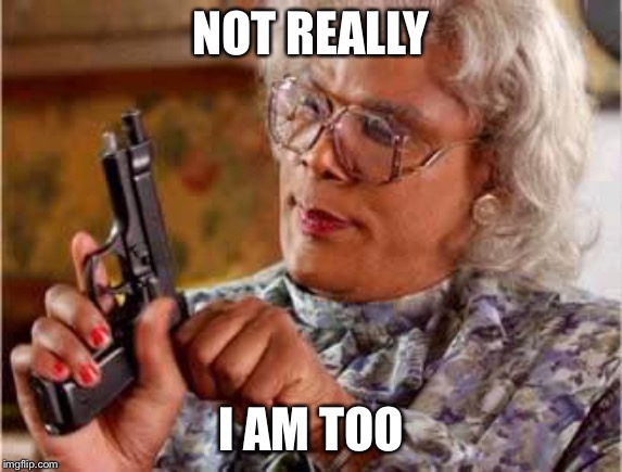 Madea with Gun | NOT REALLY I AM TOO | image tagged in madea with gun | made w/ Imgflip meme maker