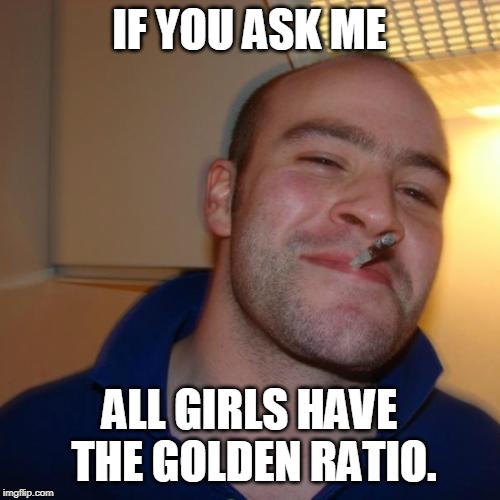 Good Guy Greg Meme | IF YOU ASK ME ALL GIRLS HAVE THE GOLDEN RATIO. | image tagged in memes,good guy greg | made w/ Imgflip meme maker