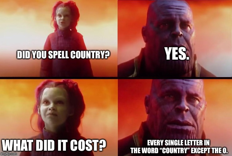 thanos what did it cost | DID YOU SPELL COUNTRY? YES. WHAT DID IT COST? EVERY SINGLE LETTER IN THE WORD “COUNTRY” EXCEPT THE O. | image tagged in thanos what did it cost | made w/ Imgflip meme maker