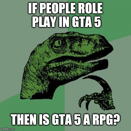 Philosoraptor | IF PEOPLE ROLE PLAY IN GTA 5; THEN IS GTA 5 A RPG? | image tagged in memes,philosoraptor | made w/ Imgflip meme maker