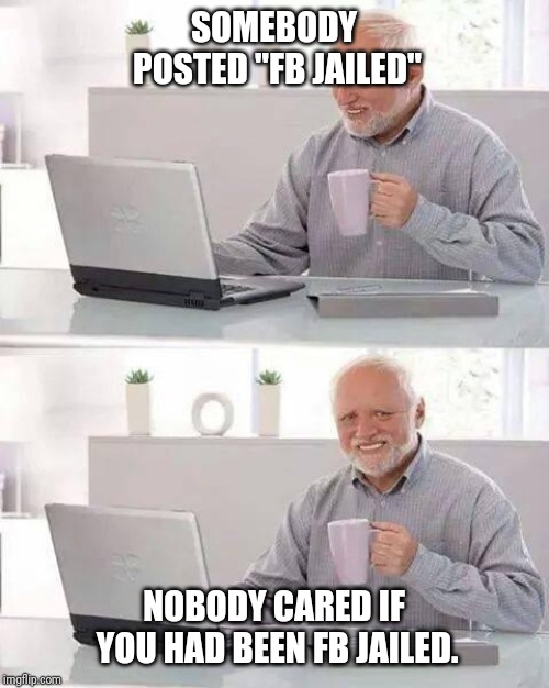 Hide the Pain Harold Meme |  SOMEBODY POSTED "FB JAILED"; NOBODY CARED IF YOU HAD BEEN FB JAILED. | image tagged in memes,hide the pain harold | made w/ Imgflip meme maker