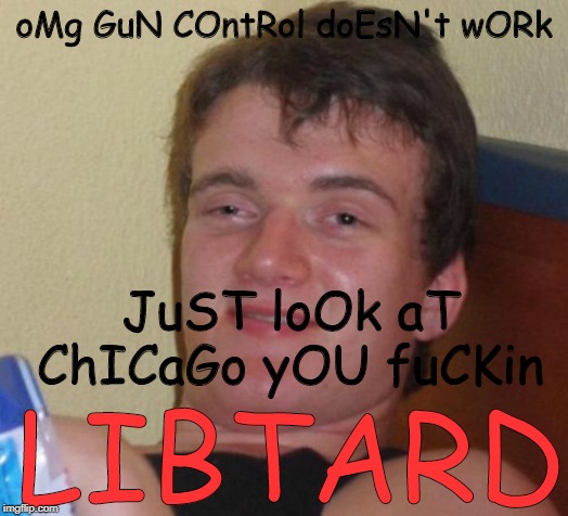 10 Guy Meme | oMg GuN COntRol doEsN't wORk; JuST loOk aT ChICaGo yOU fuCKin; LIBTARD | image tagged in memes,10 guy | made w/ Imgflip meme maker