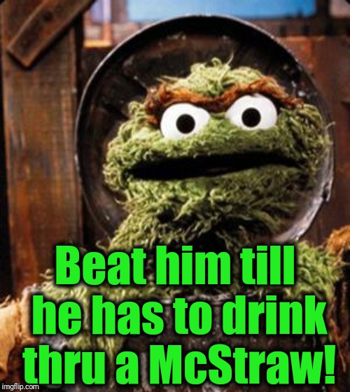 Oscar the Grouch | Beat him till he has to drink thru a McStraw! | image tagged in oscar the grouch | made w/ Imgflip meme maker