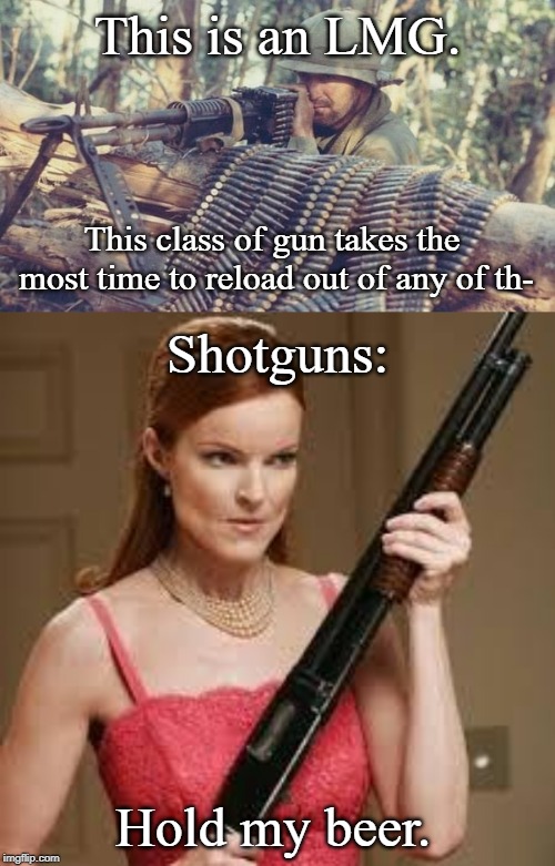 This is an LMG. This class of gun takes the most time to reload out of any of th-; Shotguns:; Hold my beer. | image tagged in wife with a shotgun,m60 machine gun | made w/ Imgflip meme maker