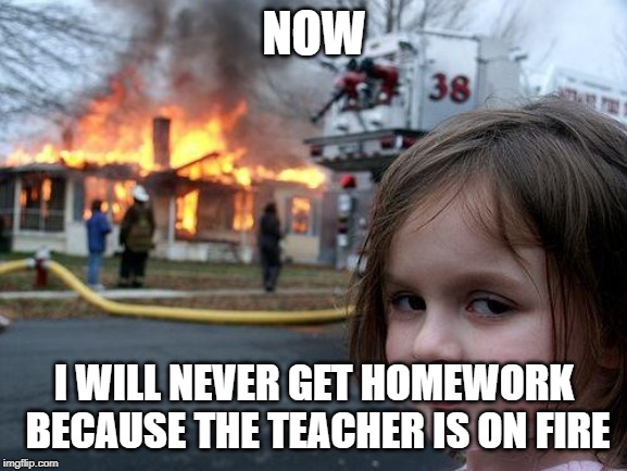 Disaster Girl Meme | NOW; I WILL NEVER GET HOMEWORK BECAUSE THE TEACHER IS ON FIRE | image tagged in memes,disaster girl | made w/ Imgflip meme maker