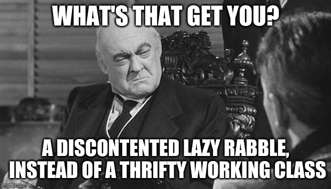 Mean Mr. Potter | WHAT'S THAT GET YOU? A DISCONTENTED LAZY RABBLE, INSTEAD OF A THRIFTY WORKING CLASS | image tagged in mean mr potter | made w/ Imgflip meme maker