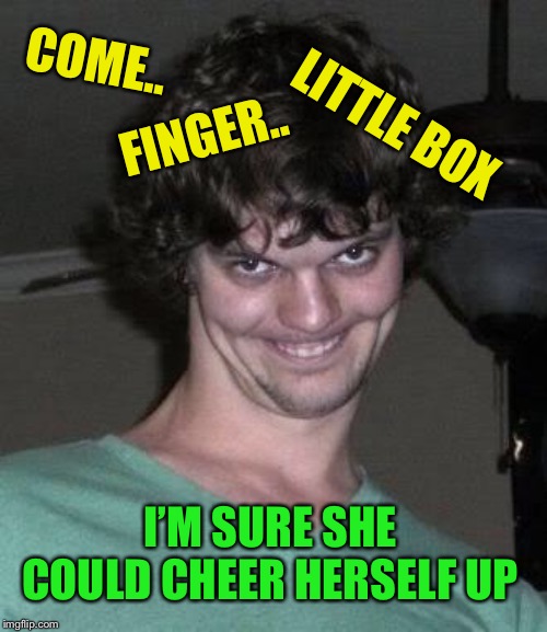 Creepy guy  | COME.. I’M SURE SHE COULD CHEER HERSELF UP FINGER.. LITTLE BOX | image tagged in creepy guy | made w/ Imgflip meme maker
