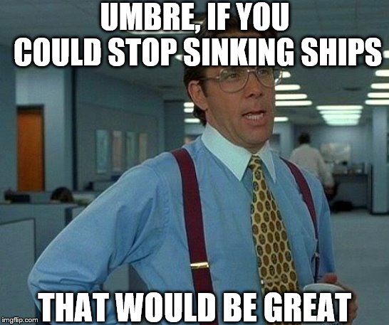 That Would Be Great | UMBRE, IF YOU COULD STOP SINKING SHIPS; THAT WOULD BE GREAT | image tagged in memes,that would be great | made w/ Imgflip meme maker