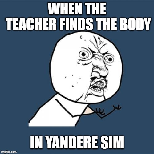 Y U No | WHEN THE TEACHER FINDS THE BODY; IN YANDERE SIM | image tagged in memes,y u no | made w/ Imgflip meme maker