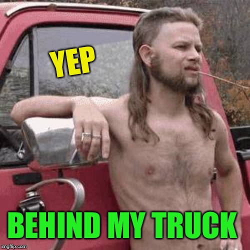 almost redneck | YEP BEHIND MY TRUCK | image tagged in almost redneck | made w/ Imgflip meme maker
