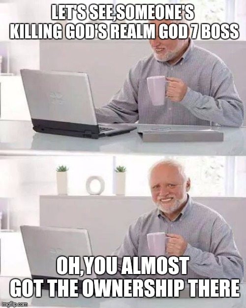 Hide the Pain Harold Meme | LET'S SEE,SOMEONE'S KILLING GOD'S REALM GOD 7 BOSS; OH,YOU ALMOST GOT THE OWNERSHIP THERE | image tagged in memes,hide the pain harold | made w/ Imgflip meme maker
