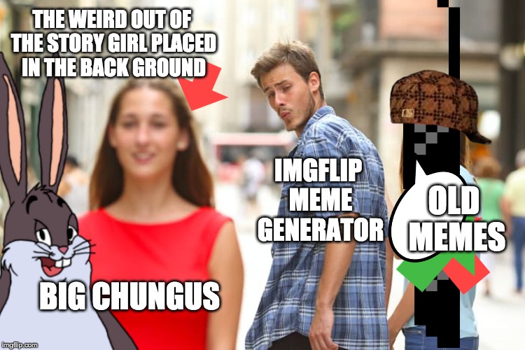 BIG CHUNGUS might take over! | THE WEIRD OUT OF THE STORY GIRL PLACED IN THE BACK GROUND; IMGFLIP MEME GENERATOR; OLD MEMES; BIG CHUNGUS | image tagged in memes,distracted boyfriend,big chungus,old memes | made w/ Imgflip meme maker