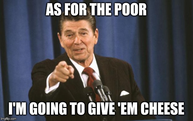 Ronald Reagan | AS FOR THE POOR; I'M GOING TO GIVE 'EM CHEESE | image tagged in ronald reagan | made w/ Imgflip meme maker