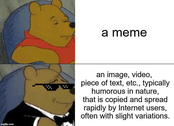 Tuxedo Winnie The Pooh Meme | a meme; an image, video, piece of text, etc., typically humorous in nature, that is copied and spread rapidly by Internet users, often with slight variations. | image tagged in memes,funny,cats,dogs,animals,tuxedo winnie the pooh | made w/ Imgflip meme maker