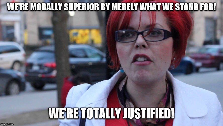 Feminazi | WE'RE MORALLY SUPERIOR BY MERELY WHAT WE STAND FOR! WE'RE TOTALLY JUSTIFIED! | image tagged in feminazi | made w/ Imgflip meme maker