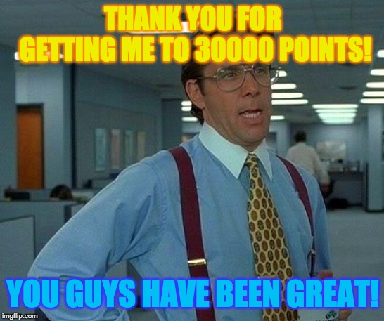 That Would Be Great Meme | THANK YOU FOR GETTING ME TO 30000 POINTS! YOU GUYS HAVE BEEN GREAT! | image tagged in memes,that would be great,funny | made w/ Imgflip meme maker