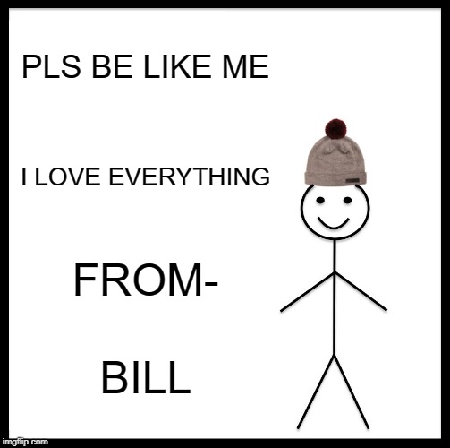 Be Like Bill Meme | PLS BE LIKE ME; I LOVE EVERYTHING; FROM-; BILL | image tagged in memes,be like bill | made w/ Imgflip meme maker