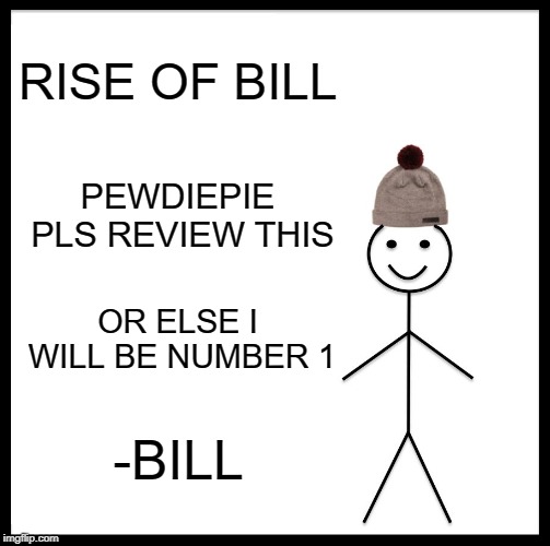 Be Like Bill | RISE OF BILL; PEWDIEPIE PLS REVIEW THIS; OR ELSE I WILL BE NUMBER 1; -BILL | image tagged in memes,be like bill | made w/ Imgflip meme maker