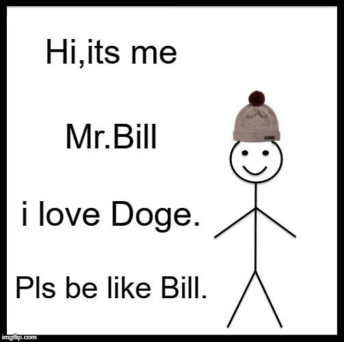 Be Like Bill Meme | Hi,its me; Mr.Bill; i love Doge. Pls be like Bill. | image tagged in memes,be like bill | made w/ Imgflip meme maker