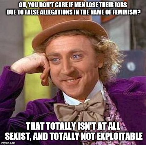 False allegations makes real allegations harder to judge. | OH, YOU DON'T CARE IF MEN LOSE THEIR JOBS DUE TO FALSE ALLEGATIONS IN THE NAME OF FEMINISM? THAT TOTALLY ISN'T AT ALL SEXIST, AND TOTALLY NOT EXPLOITABLE | image tagged in memes,creepy condescending wonka,false,allegations,feminism | made w/ Imgflip meme maker