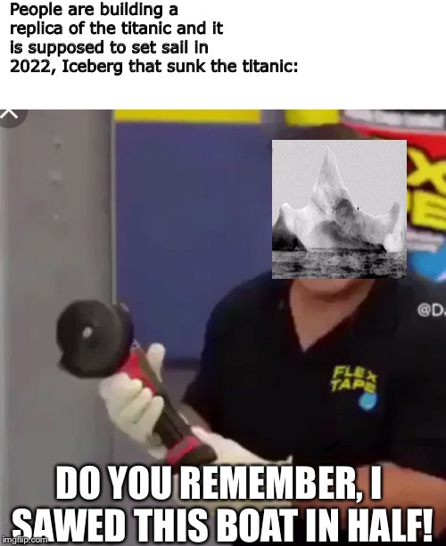 I got this idea from my friend | People are building a replica of the titanic and it is supposed to set sail in 2022,
Iceberg that sunk the titanic:; DO YOU REMEMBER,
I SAWED THIS BOAT IN HALF! | image tagged in phil swift,titanic,funny | made w/ Imgflip meme maker