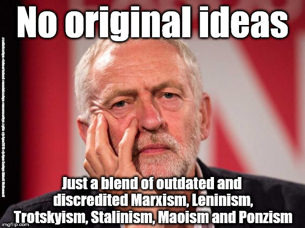 Corbyn - no original ideas | No original ideas; #cultofcorbyn #labourisdead #weaintcorbyn #wearecorbyn #gtto #jc4pm2019 #jc4pm Corbyn Abbott McDonnell; Just a blend of outdated and discredited Marxism, Leninism, Trotskyism, Stalinism, Maoism and Ponzism | image tagged in cultofcorbyn,labourisdead,communist socialist,gtto jc4pm,anti-semite and a racist,wearecorbyn weaintcorbyn | made w/ Imgflip meme maker
