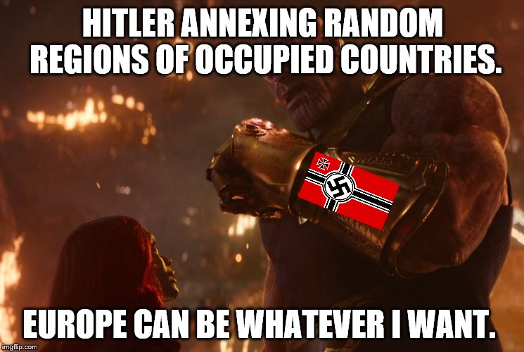 Now, reality can be whatever I want. | HITLER ANNEXING RANDOM REGIONS OF OCCUPIED COUNTRIES. EUROPE CAN BE WHATEVER I WANT. | image tagged in now reality can be whatever i want | made w/ Imgflip meme maker