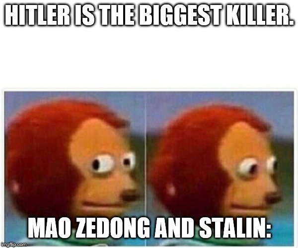 Monkey Puppet | HITLER IS THE BIGGEST KILLER. MAO ZEDONG AND STALIN: | image tagged in monkey puppet | made w/ Imgflip meme maker
