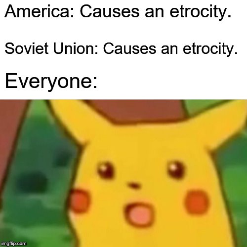 Surprised Pikachu | America: Causes an etrocity. Soviet Union: Causes an etrocity. Everyone: | image tagged in memes,surprised pikachu | made w/ Imgflip meme maker