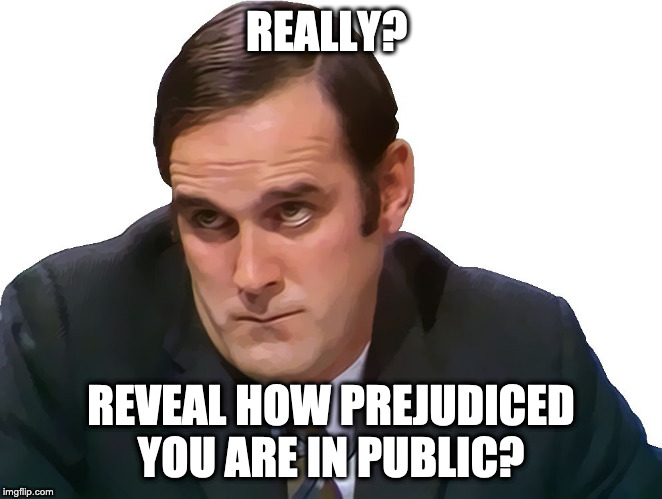 John Cleese | REALLY? REVEAL HOW PREJUDICED YOU ARE IN PUBLIC? | image tagged in john cleese | made w/ Imgflip meme maker
