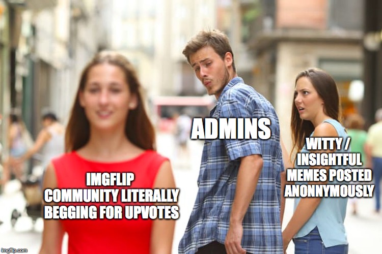 Distracted Boyfriend Meme | ADMINS; WITTY / INSIGHTFUL MEMES POSTED ANONNYMOUSLY; IMGFLIP COMMUNITY LITERALLY BEGGING FOR UPVOTES | image tagged in memes,distracted boyfriend | made w/ Imgflip meme maker
