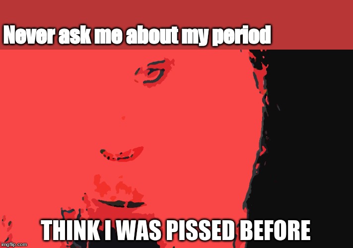 Holly's Haunts | Never ask
me about my period; THINK I WAS PISSED BEFORE | image tagged in humor | made w/ Imgflip meme maker