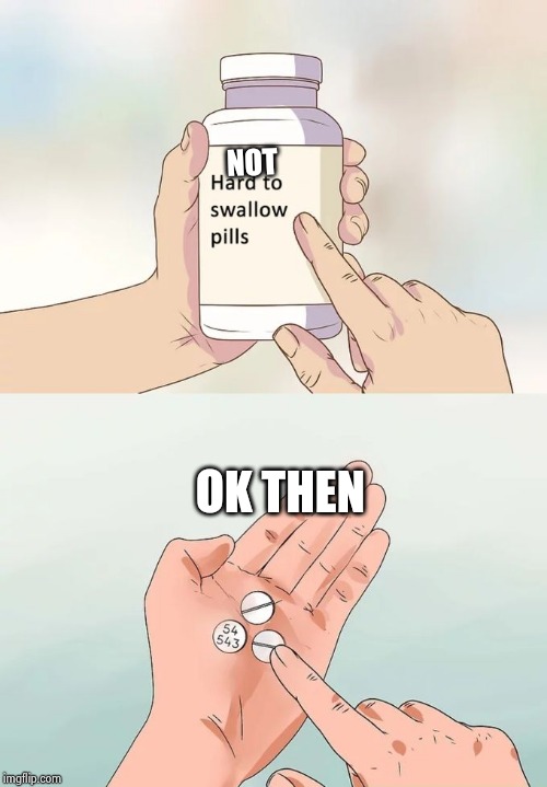 Hard To Swallow Pills Meme | NOT; OK THEN | image tagged in memes,hard to swallow pills | made w/ Imgflip meme maker