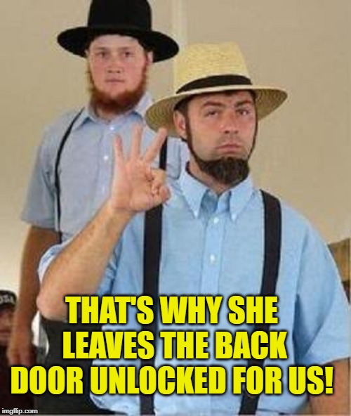 Amish Approved | THAT'S WHY SHE LEAVES THE BACK DOOR UNLOCKED FOR US! | image tagged in amish approved | made w/ Imgflip meme maker