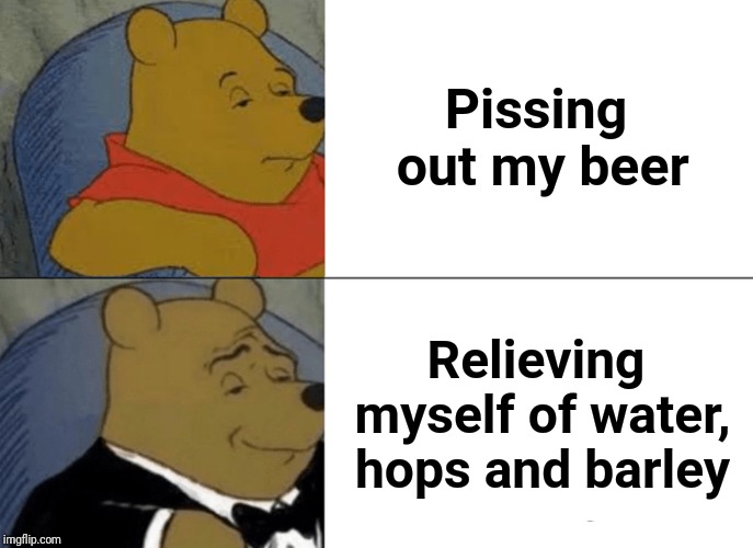 Tuxedo Winnie The Pooh | Pissing out my beer; Relieving myself of water, hops and barley | image tagged in memes,tuxedo winnie the pooh | made w/ Imgflip meme maker
